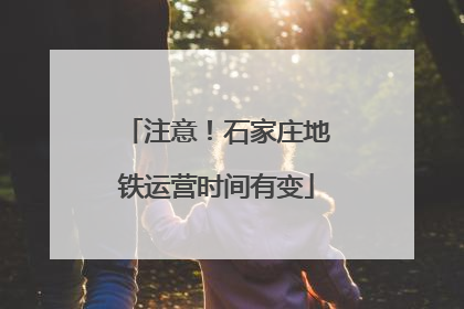 注意！石家庄地铁运营时间有变