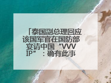 泰国副总理回应该国军官在国防部宴请中国“VVVIP”：确有此事，正在调查