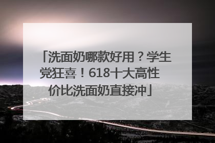 洗面奶哪款好用？学生党狂喜！618十大高性价比洗面奶直接冲