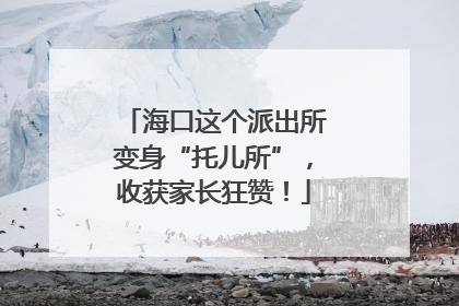 海口这个派出所变身“托儿所”，收获家长狂赞！