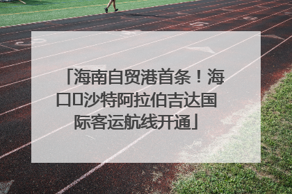 海南自贸港首条！海口⇌沙特阿拉伯吉达国际客运航线开通