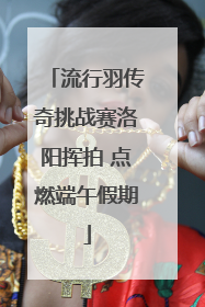 流行羽传奇挑战赛洛阳挥拍 点燃端午假期