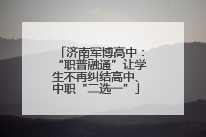 济南军博高中：“职普融通”让学生不再纠结高中、中职“二选一”