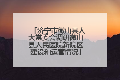 济宁市微山县人大常委会调研微山县人民医院新院区建设和运营情况