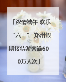 浓情端午 欢乐“六一” 郑州假期接待游客逾600万人次