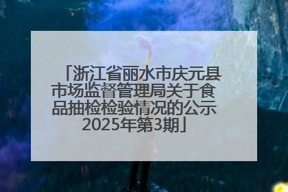 浙江省丽水市庆元县市场监督管理局关于食品抽检检验情况的公示2025年第3期