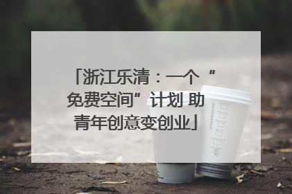 浙江乐清：一个“免费空间”计划 助青年创意变创业