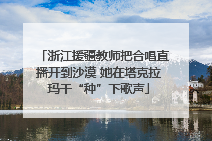 浙江援疆教师把合唱直播开到沙漠 她在塔克拉玛干“种”下歌声