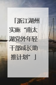 浙江湖州实施“南太湖党外年轻干部成长助推计划”