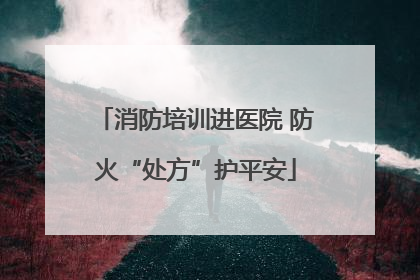 消防培训进医院 防火“处方”护平安