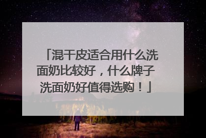 混干皮适合用什么洗面奶比较好，什么牌子洗面奶好值得选购！