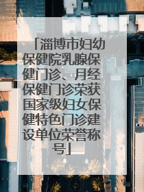 淄博市妇幼保健院乳腺保健门诊、月经保健门诊荣获国家级妇女保健特色门诊建设单位荣誉称号