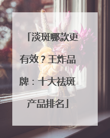 淡斑哪款更有效？王炸品牌：十大祛斑产品排名