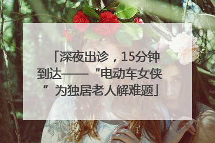 深夜出诊，15分钟到达——“电动车女侠”为独居老人解难题