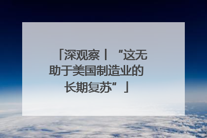 深观察丨“这无助于美国制造业的长期复苏”