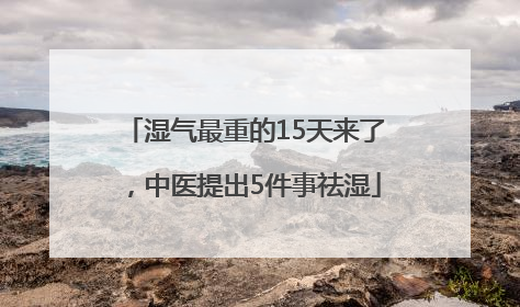 湿气最重的15天来了，中医提出5件事祛湿