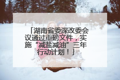 湖南省委深改委会议通过重磅文件，实施“减盐减油”三年行动计划！
