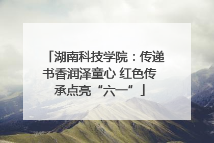 湖南科技学院：传递书香润泽童心 红色传承点亮“六一”
