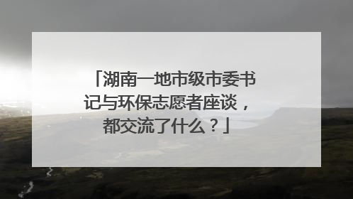湖南一地市级市委书记与环保志愿者座谈，都交流了什么？