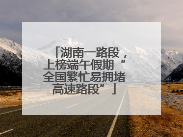 湖南一路段，上榜端午假期“全国繁忙易拥堵高速路段”