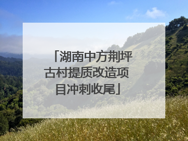 湖南中方荆坪古村提质改造项目冲刺收尾