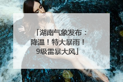 湖南气象发布：降温！特大暴雨！9级雷暴大风