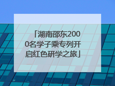 湖南邵东2000名学子乘专列开启红色研学之旅