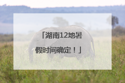 湖南12地暑假时间确定！