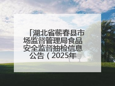 湖北省蕲春县市场监督管理局食品安全监督抽检信息公告（2025年第2期）