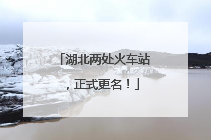 湖北两处火车站，正式更名！