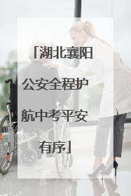 湖北襄阳公安全程护航中考平安有序