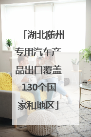 湖北随州专用汽车产品出口覆盖130个国家和地区