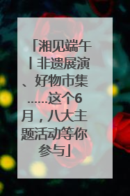湘见端午丨非遗展演、好物市集……这个6月，八大主题活动等你参与