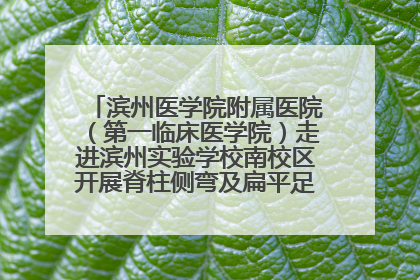 滨州医学院附属医院（第一临床医学院）走进滨州实验学校南校区开展脊柱侧弯及扁平足公益筛查活动