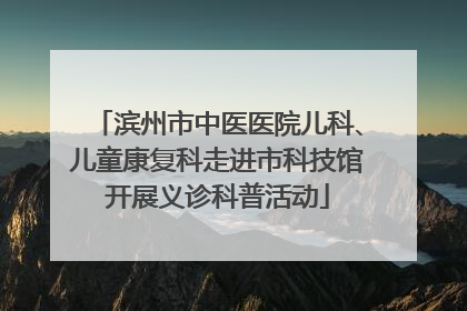 滨州市中医医院儿科、儿童康复科走进市科技馆开展义诊科普活动