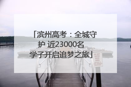 滨州高考：全城守护 近23000名学子开启追梦之旅