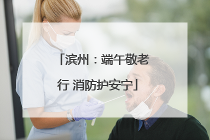 滨州：端午敬老行 消防护安宁
