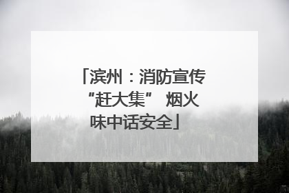 滨州：消防宣传“赶大集” 烟火味中话安全