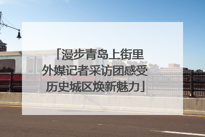 漫步青岛上街里 外媒记者采访团感受历史城区焕新魅力
