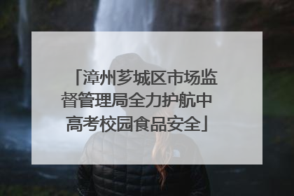 漳州芗城区市场监督管理局全力护航中高考校园食品安全