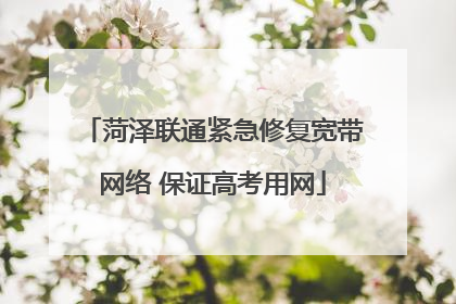 菏泽联通紧急修复宽带网络 保证高考用网