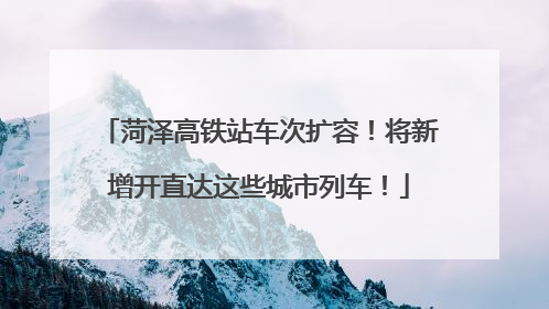 菏泽高铁站车次扩容！将新增开直达这些城市列车！
