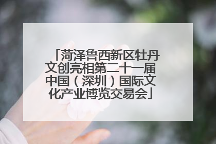 菏泽鲁西新区牡丹文创亮相第二十一届中国（深圳）国际文化产业博览交易会