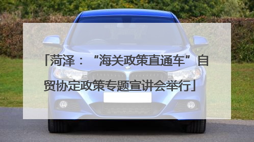 菏泽：“海关政策直通车”自贸协定政策专题宣讲会举行