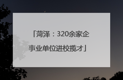 菏泽：320余家企事业单位进校揽才