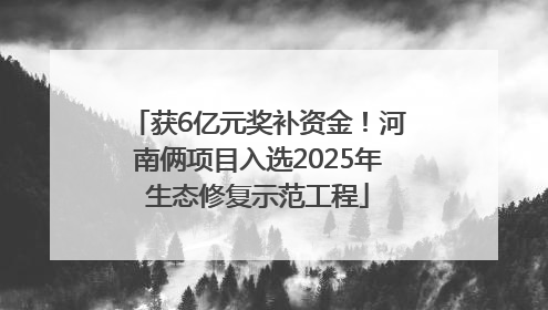 获6亿元奖补资金！河南俩项目入选2025年生态修复示范工程