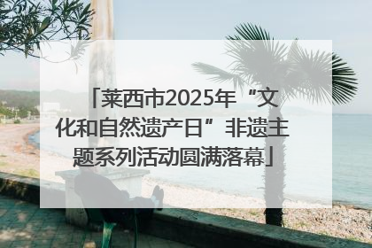莱西市2025年“文化和自然遗产日”非遗主题系列活动圆满落幕