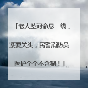 老人坠河命悬一线，紧要关头，民警消防员医护个个不含糊！
