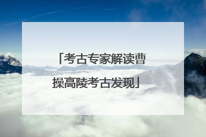 考古专家解读曹操高陵考古发现