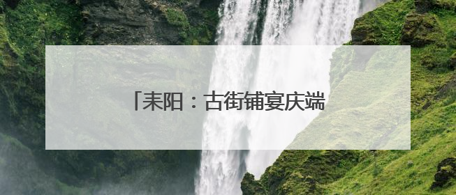 耒阳：古街铺宴庆端午 渡口划舟迎来宾